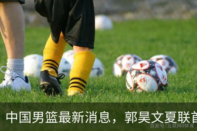 中国男篮最新消息，郭昊文夏联首秀4分3助 U17男篮世界第10名收官
