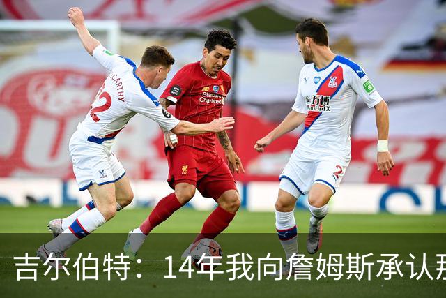 吉尔伯特：14年我向詹姆斯承认那封诅咒信很愚蠢 也让我很尴尬