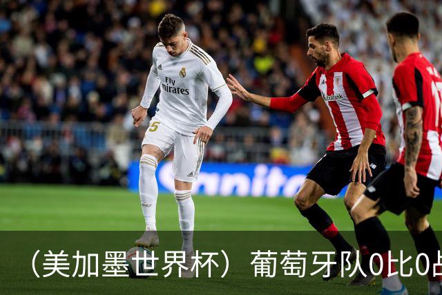 （美加墨世界杯）葡萄牙队0比0战平哥伦比亚队 两队携手出线
